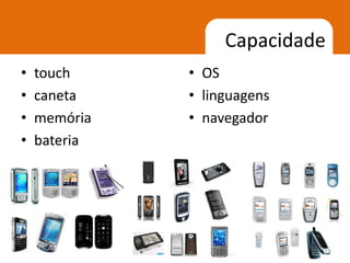 Capacidade
•   touch     • OS
•   caneta    • linguagens
•   memória   • navegador
•   bateria




                             10
 