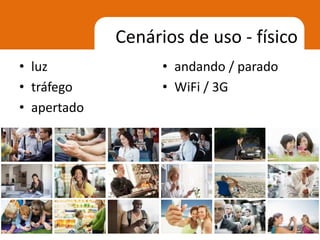 Cenários de uso - físico
• luz              • andando / parado
• tráfego          • WiFi / 3G
• apertado
 