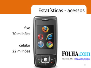 Estatísticas - acessos


       fixo
70 milhões

    celular
22 milhões
                         Fevereiro, 2011 | http://bit.ly/hrUBbg


                                                       13
 