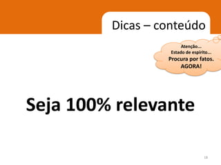 Dicas – conteúdo
                        Atenção...
                   Estado de espírito...
                  Procura por fatos.
                      AGORA!




Seja 100% relevante

                                    18
 