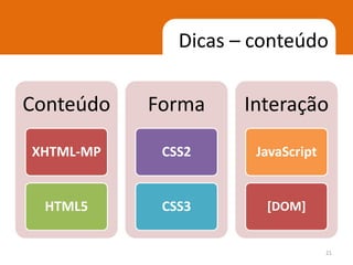 Dicas – conteúdo

Conteúdo   Forma     Interação

XHTML-MP    CSS2      JavaScript


  HTML5     CSS3       [DOM]


                                   21
 