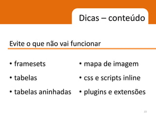 Dicas – conteúdo

Evite o que não vai funcionar

• framesets           • mapa de imagem
• tabelas             • css e scripts inline
• tabelas aninhadas • plugins e extensões

                                               23
 