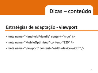 Dicas – conteúdo

Estratégias de adaptação - viewport
<meta name="HandheldFriendly" content="true" />
<meta name="MobileOptimized" content="320" />
<meta name="Viewport" content="width=device-width" />




                                                        25
 