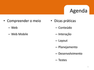 Agenda
• Compreender o meio   • Dicas práticas
  – Web                  – Conteúdo
  – Web Mobile           – Interação
                         – Layout
                         – Planejamento
                         – Desenvolvimento
                         – Testes
                                             3
 