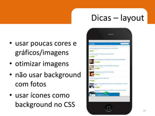 Dicas – layout

• usar poucas cores e
  gráficos/imagens
• otimizar imagens
• não usar background
  com fotos
• usar ícones como
  background no CSS
                                     34
 