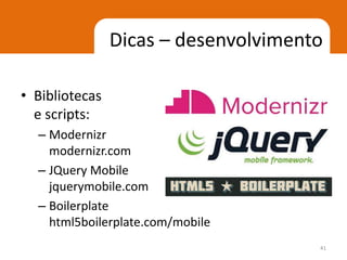 Dicas – desenvolvimento

• Bibliotecas
  e scripts:
  – Modernizr
    modernizr.com
  – JQuery Mobile
    jquerymobile.com
  – Boilerplate
    html5boilerplate.com/mobile
                                      41
 
