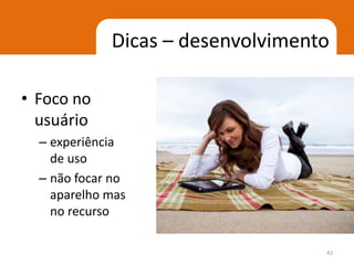 Dicas – desenvolvimento

• Foco no
  usuário
  – experiência
    de uso
  – não focar no
    aparelho mas
    no recurso

                                   42
 