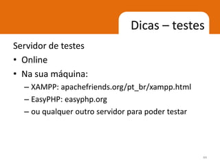 Dicas – testes
Servidor de testes
• Online
• Na sua máquina:
  – XAMPP: apachefriends.org/pt_br/xampp.html
  – EasyPHP: easyphp.org
  – ou qualquer outro servidor para poder testar




                                                   44
 