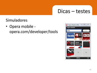 Dicas – testes
Simuladores
• Opera mobile -
  opera.com/developer/tools




                                       47
 