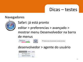 Dicas – testes
Navegadores
       Safari: já está pronto
       editar > preferencias > avançado >
       mostrar menu Desenvolvedor na barra
       de menus

       desenvolvedor > agente do usuário


                                             49
 