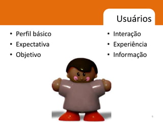 Usuários
• Perfil básico   • Interação
• Expectativa     • Experiência
• Objetivo        • Informação




                                  6
 