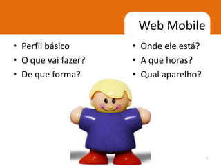Web Mobile
• Perfil básico      • Onde ele está?
• O que vai fazer?   • A que horas?
• De que forma?      • Qual aparelho?




                                        7
 