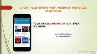 © copyright 2017, All Right Reserved
webMOBI.
UPLIFT YOUR EVENT WITH WEBMOBI MENGAGE PLATFORM
YOUR VISION. OUR INNOVATION. EVENT SOLUTION
www.webmobi.com
+1-4086892688
 