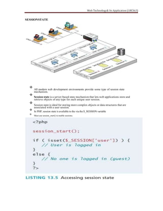 SESSIONSTATE
All modern web development environments provide some type of session state
mechanism.
Session state is a server-based state mechanism that lets web applications store and
retrieve objects of any type for each unique user session.
Session state is ideal for storing more complex objects or data structures that are
associated with a user session.
In PHP, session state is available to the via the $_SESSION variable
Must use session_start() to enable sessions.
 