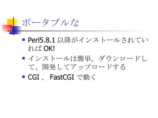 ポータブルな Perl5.8.1 以降がインストールされていれば OK! インストールは簡単。ダウンロードして、開発してアップロードする CGI 、 FastCGI で動く 