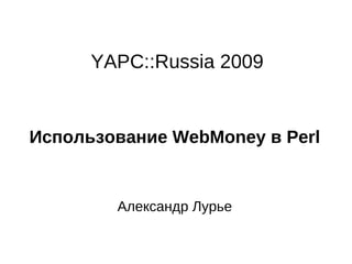 YAPC::Russia 2009 Использование WebMoney в Perl Александр Лурье 