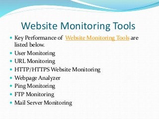 Website Monitoring Tools
 Key Performance of Website Monitoring Tools are
listed below.
 User Monitoring
 URL Monitoring
 HTTP/HTTPS Website Monitoring
 Webpage Analyzer
 Ping Monitoring
 FTP Monitoring
 Mail Server Monitoring
 