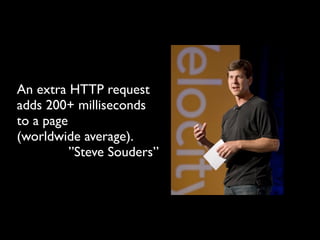 An extra HTTP request
adds 200+ milliseconds
to a page
(worldwide average).
          ”Steve Souders”
 