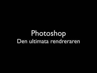 Photoshop
Den ultimata rendreraren
 