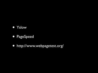 • Yslow
• PageSpeed
• http://www.webpagetest.org/
 