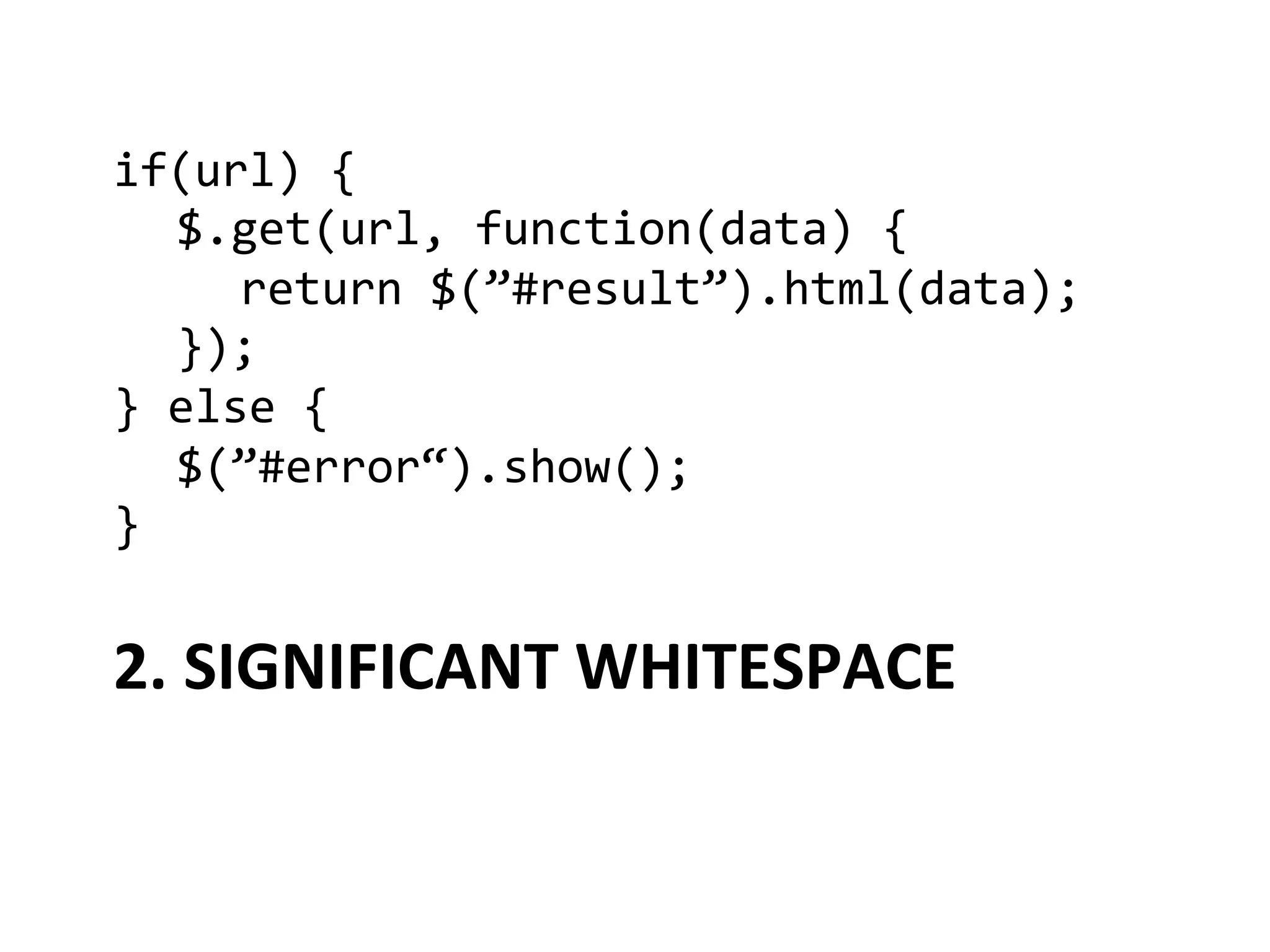 if(url)	
  {	
  
  	
  $.get(url,	
  function(data)	
  {	
  
  	
   	
  return	
  $(”#result”).html(data);	
  
  	
  });	
  
}	
  else	
  {	
  
  	
  $(”#error“).show();	
  
}	
  


2.	
  SIGNIFICANT	
  WHITESPACE	
  
 