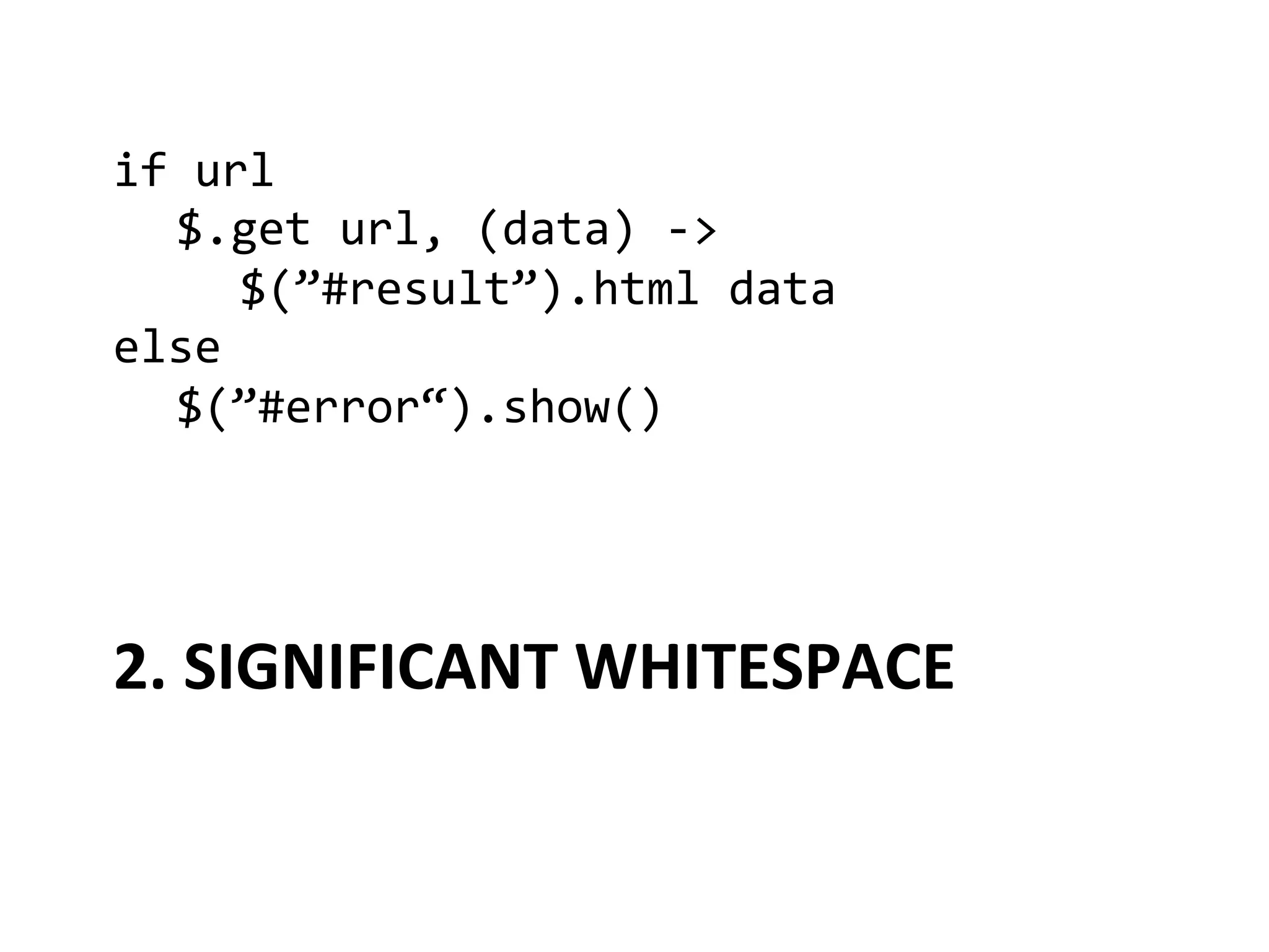 if	
  url	
  
 	
  $.get	
  url,	
  (data)	
  -­‐>	
  
 	
   	
  $(”#result”).html	
  data	
  
else	
  
 	
  $(”#error“).show()	
  




2.	
  SIGNIFICANT	
  WHITESPACE	
  
 