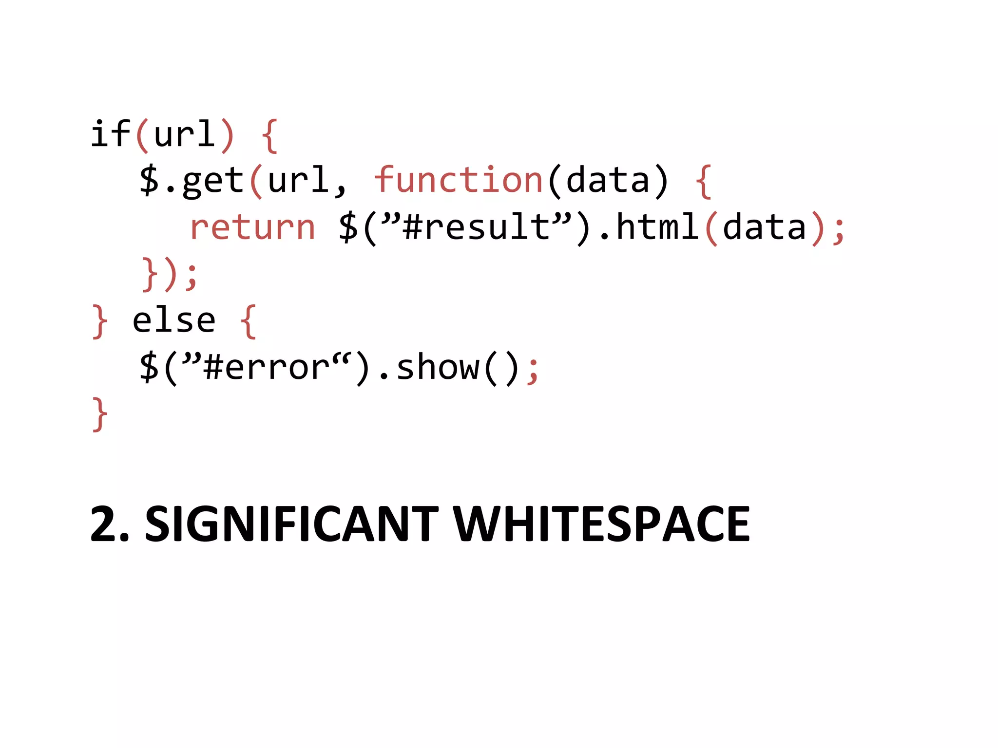 if(url)	
  {	
  
  	
  $.get(url,	
  function(data)	
  {	
  
  	
   	
  return	
  $(”#result”).html(data);	
  
  	
  });	
  
}	
  else	
  {	
  
  	
  $(”#error“).show();	
  
}	
  


2.	
  SIGNIFICANT	
  WHITESPACE	
  
 