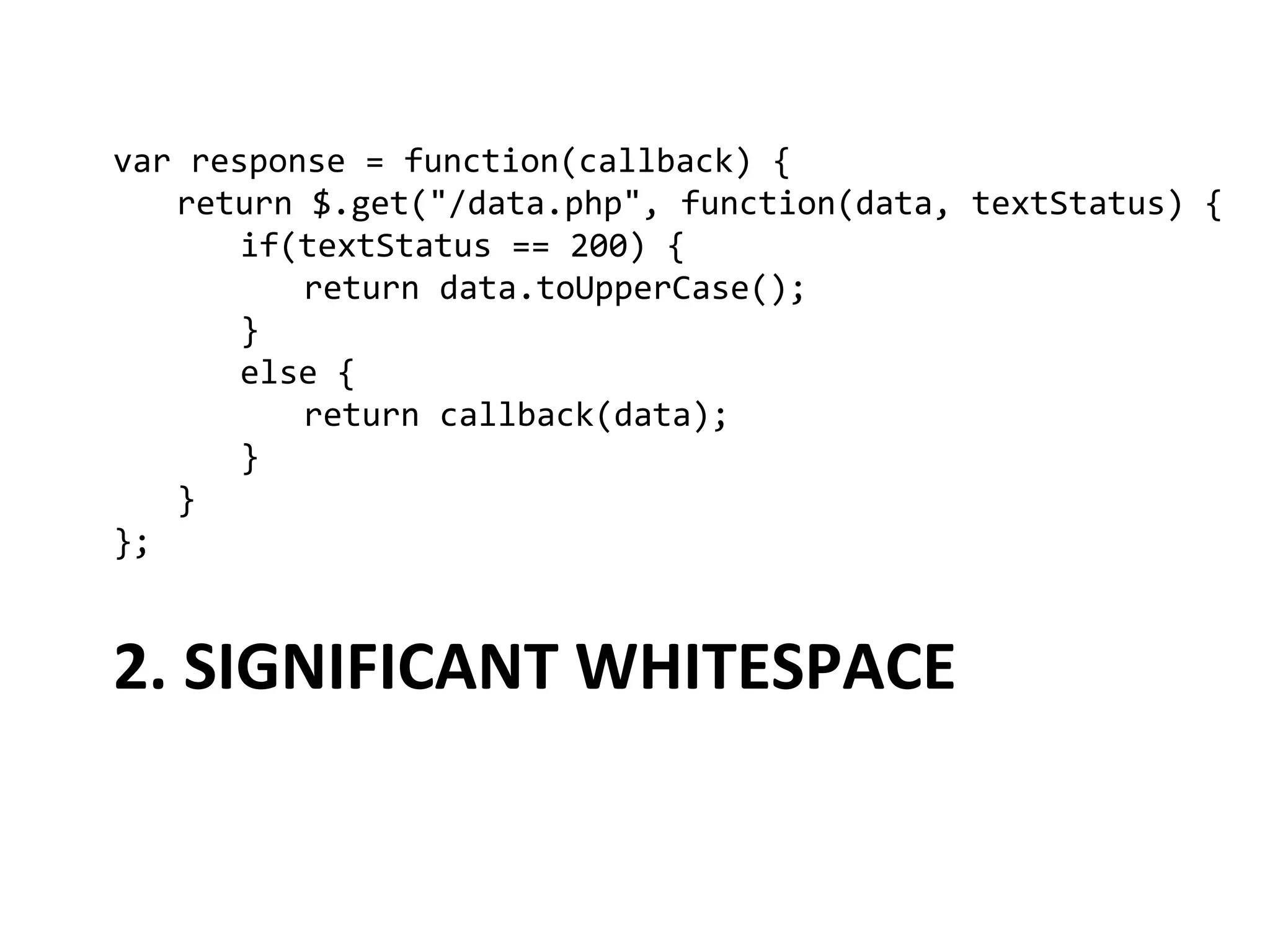 var	
  response	
  =	
  function(callback)	
  {	
  
   	
  return	
  $.get("/data.php",	
  function(data,	
  textStatus)	
  {	
  
   	
   	
  if(textStatus	
  ==	
  200)	
  {	
  
   	
   	
   	
  return	
  data.toUpperCase();	
  
   	
   	
  }	
  
   	
   	
  else	
  {	
  
   	
   	
   	
  return	
  callback(data);	
  
   	
   	
  }	
  
   	
  }	
  
};	
  


2.	
  SIGNIFICANT	
  WHITESPACE	
  
 