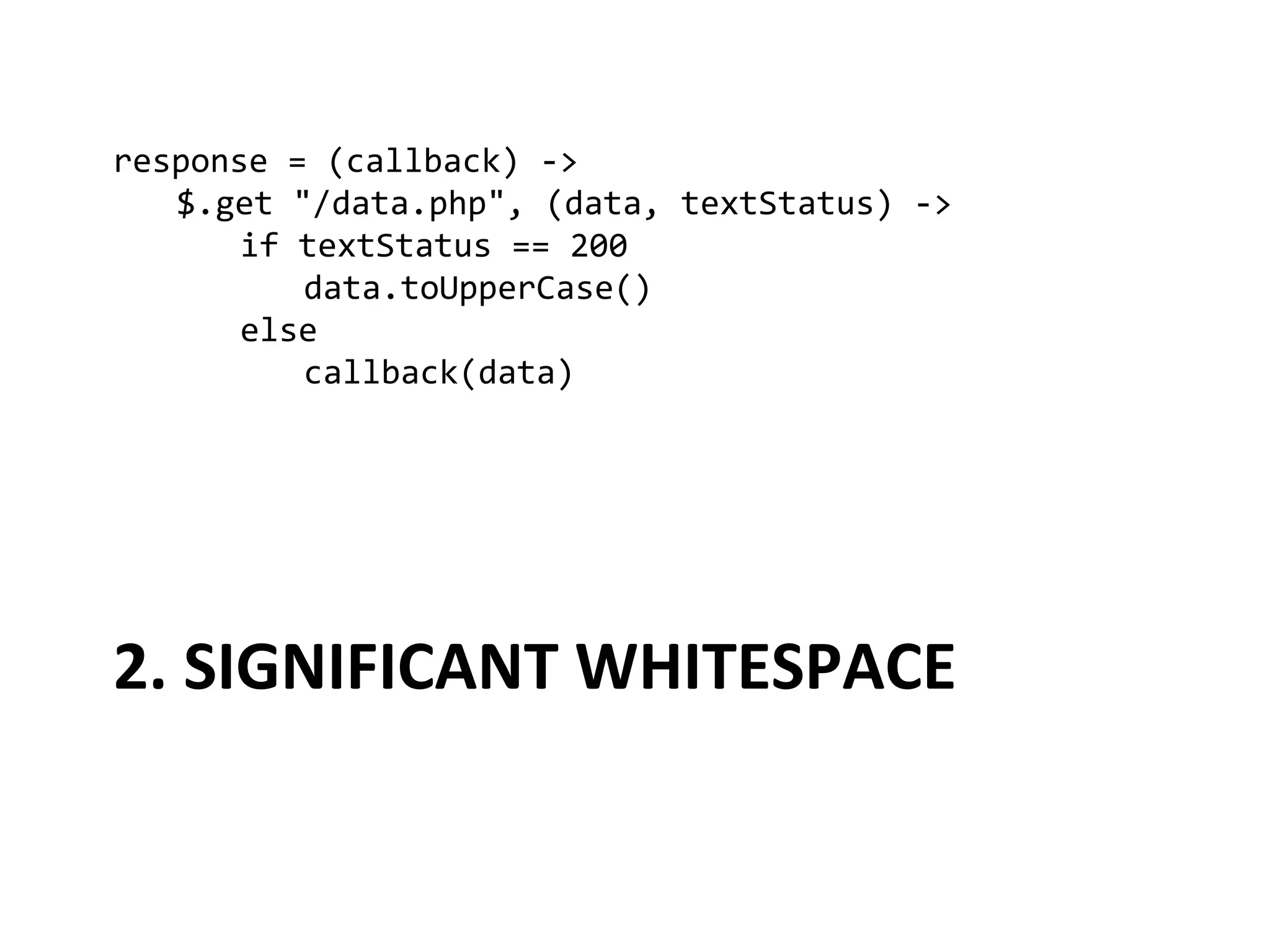 response	
  =	
  (callback)	
  -­‐>	
  
  	
  $.get	
  "/data.php",	
  (data,	
  textStatus)	
  -­‐>	
  
  	
   	
  if	
  textStatus	
  ==	
  200	
  
  	
   	
   	
  data.toUpperCase()	
  
  	
   	
  else	
  
  	
   	
   	
  callback(data)	
  




2.	
  SIGNIFICANT	
  WHITESPACE	
  
 