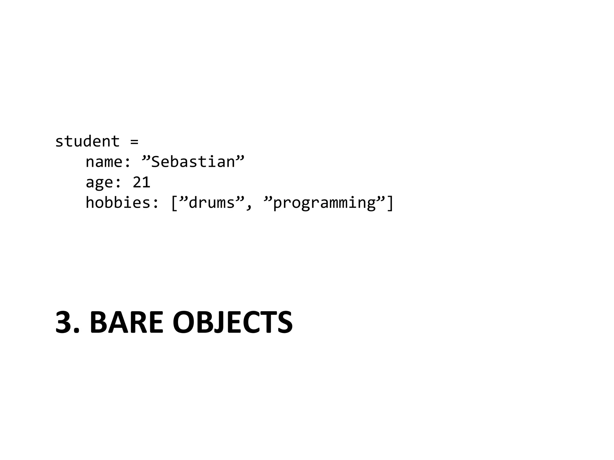 student	
  =	
  
  	
  name:	
  ”Sebastian”	
  
  	
  age:	
  21	
  
  	
  hobbies:	
  [”drums”,	
  ”programming”]	
  




3.	
  BARE	
  OBJECTS	
  
 
