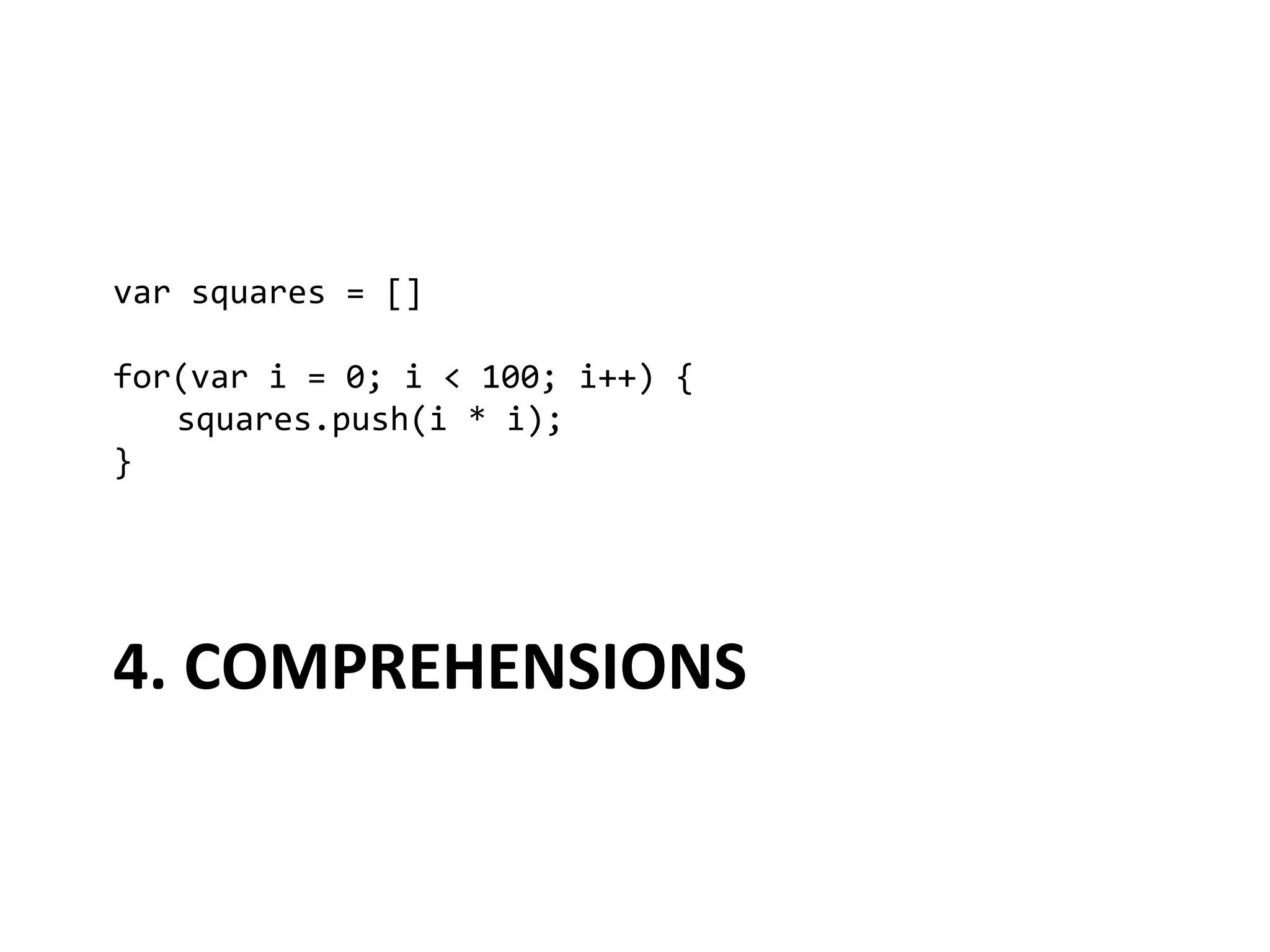 var	
  squares	
  =	
  []	
  
	
  
for(var	
  i	
  =	
  0;	
  i	
  <	
  100;	
  i++)	
  {	
  
      	
  squares.push(i	
  *	
  i);	
  
}	
  




4.	
  COMPREHENSIONS	
  
 