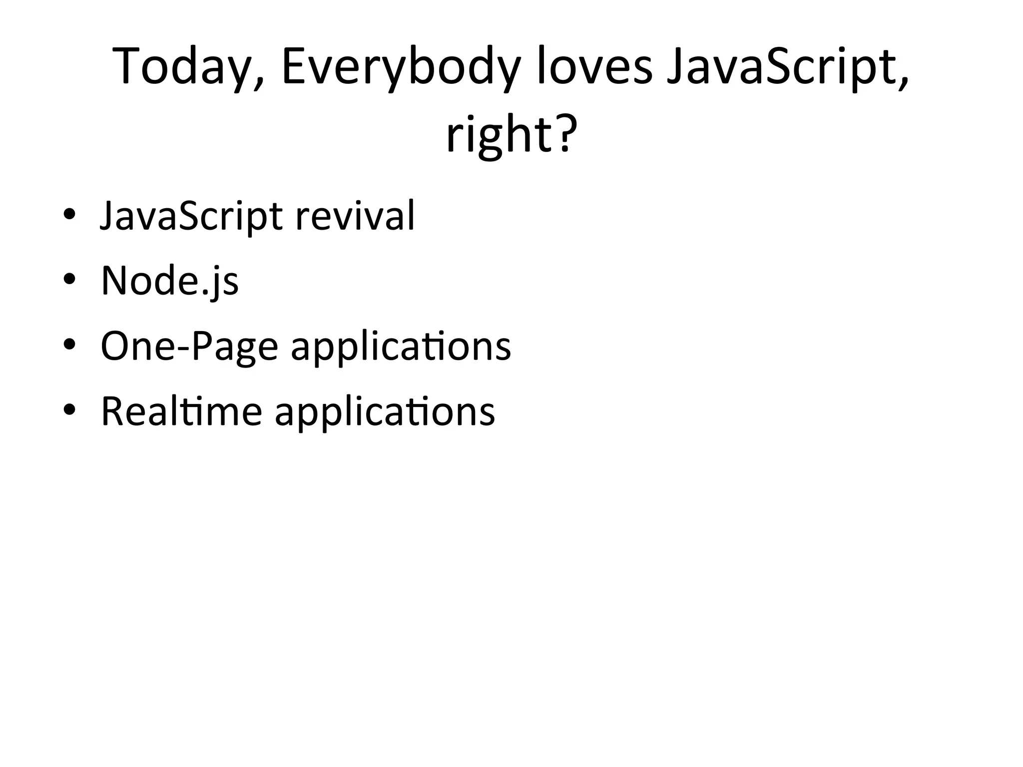 Today,	
  Everybody	
  loves	
  JavaScript,	
  
                     right?	
  
•    JavaScript	
  revival	
  
•    Node.js	
  
•    One-­‐Page	
  applica@ons	
  
•    Real@me	
  applica@ons	
  
 