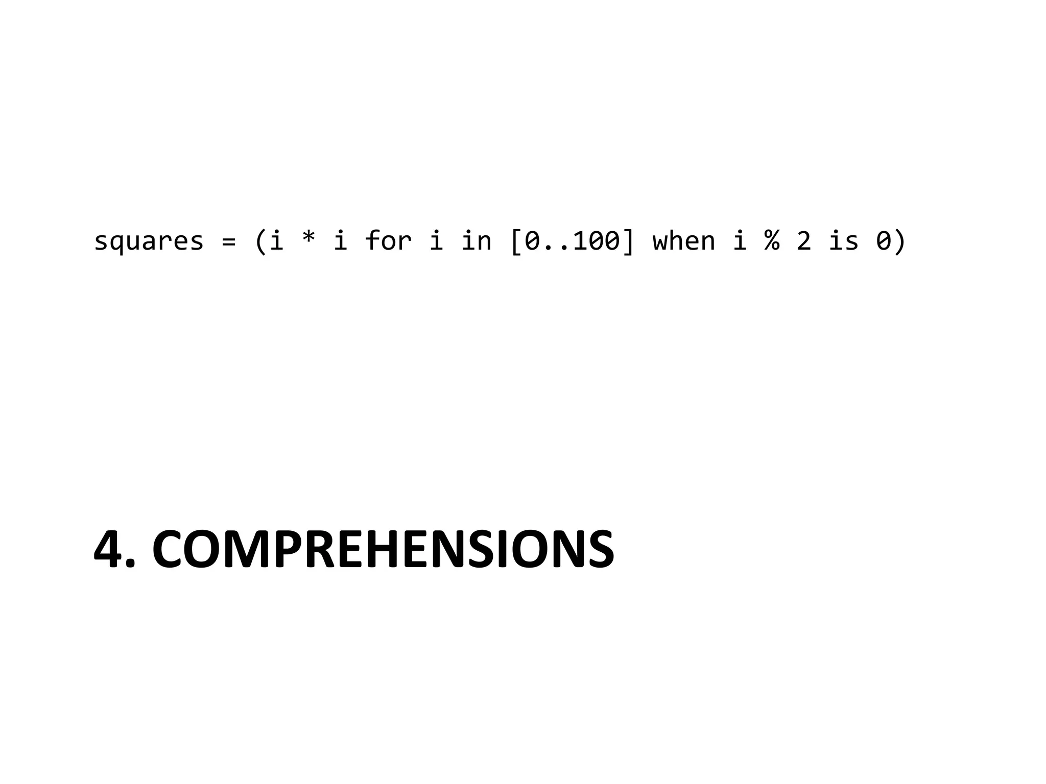 squares	
  =	
  (i	
  *	
  i	
  for	
  i	
  in	
  [0..100]	
  when	
  i	
  %	
  2	
  is	
  0)	
  




4.	
  COMPREHENSIONS	
  
 