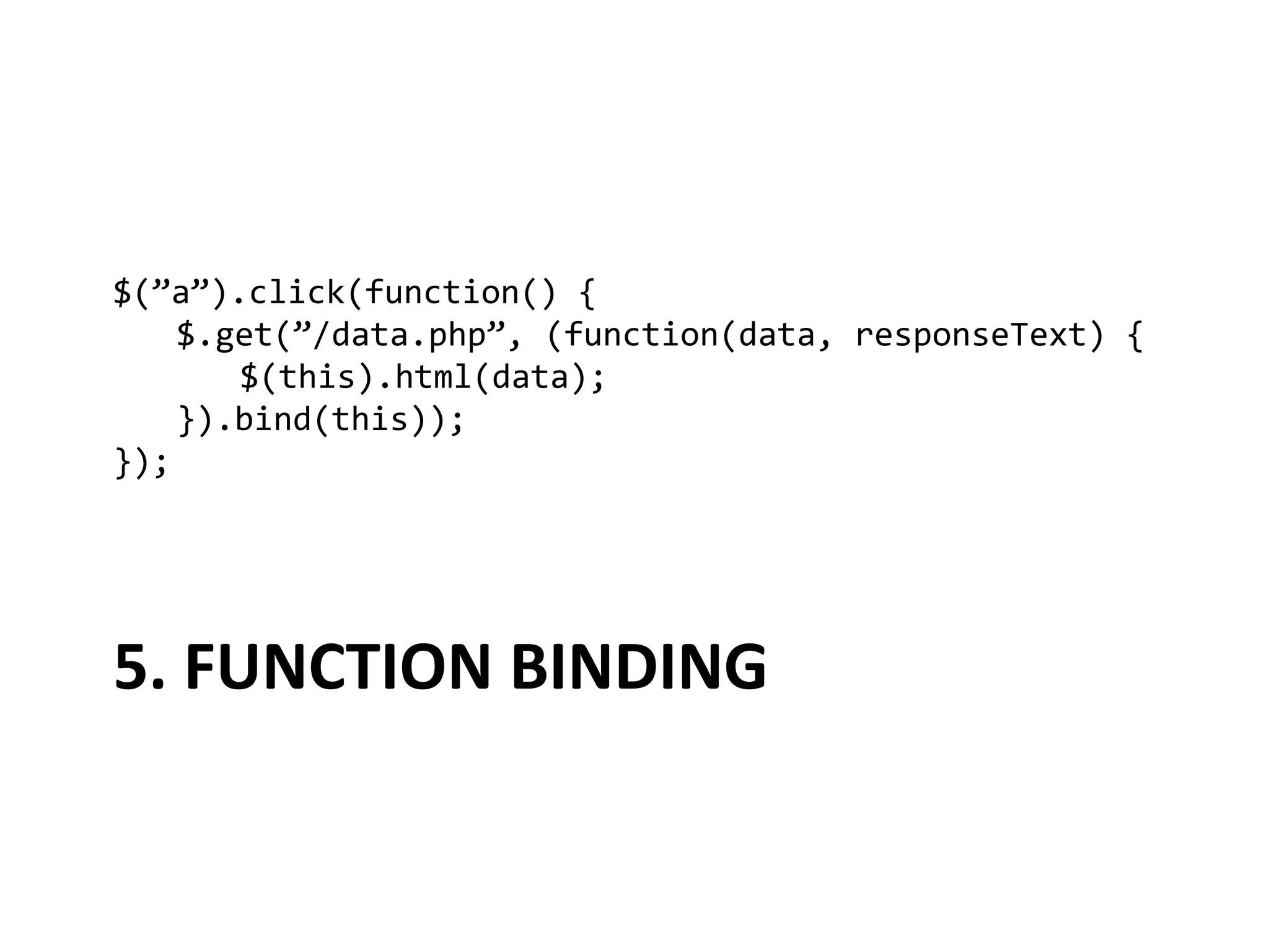 $(”a”).click(function()	
  {	
  
  	
  $.get(”/data.php”,	
  (function(data,	
  responseText)	
  {	
  
  	
   	
  $(this).html(data);	
  
  	
  }).bind(this));	
  
});	
  




5.	
  FUNCTION	
  BINDING	
  
 