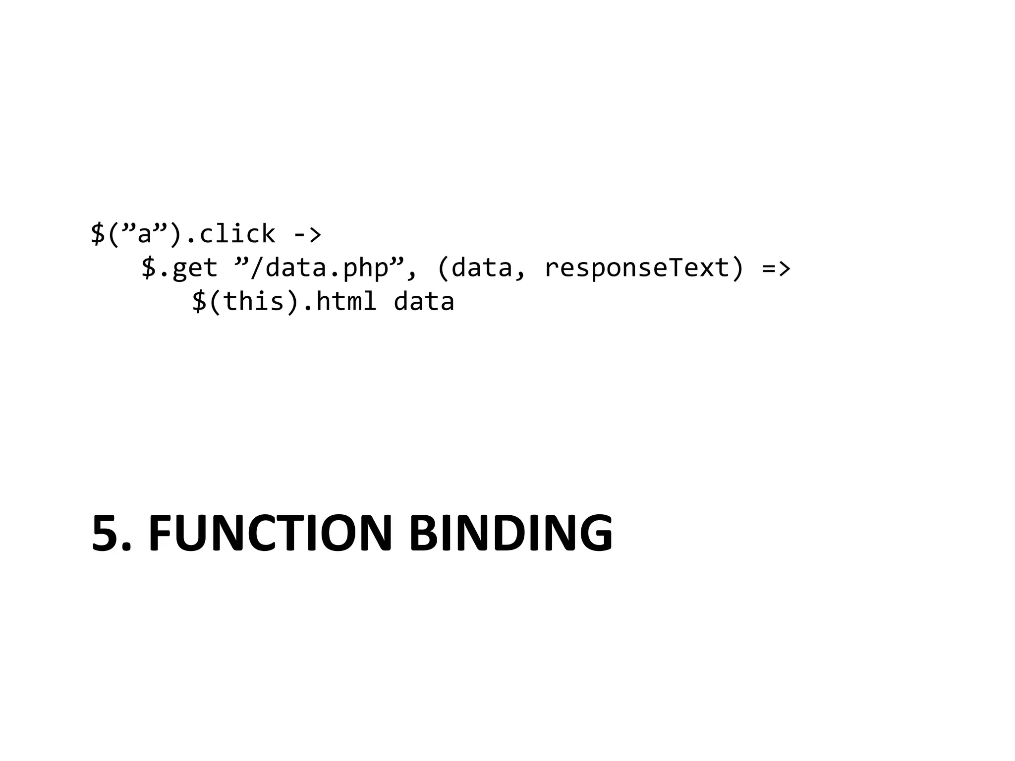 $(”a”).click	
  -­‐>	
  
  	
  $.get	
  ”/data.php”,	
  (data,	
  responseText)	
  =>	
  
  	
   	
  $(this).html	
  data	
  




5.	
  FUNCTION	
  BINDING	
  
 