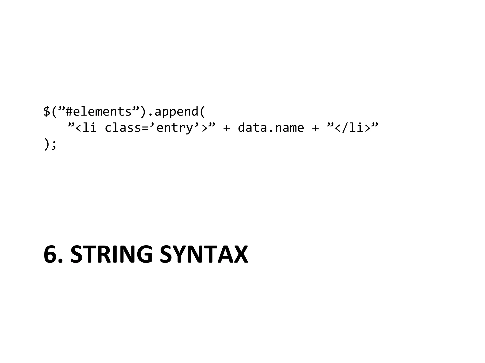 $(”#elements”).append(	
  
   	
  ”<li	
  class=’entry’>”	
  +	
  data.name	
  +	
  ”</li>”	
  
);	
  




6.	
  STRING	
  SYNTAX	
  
 