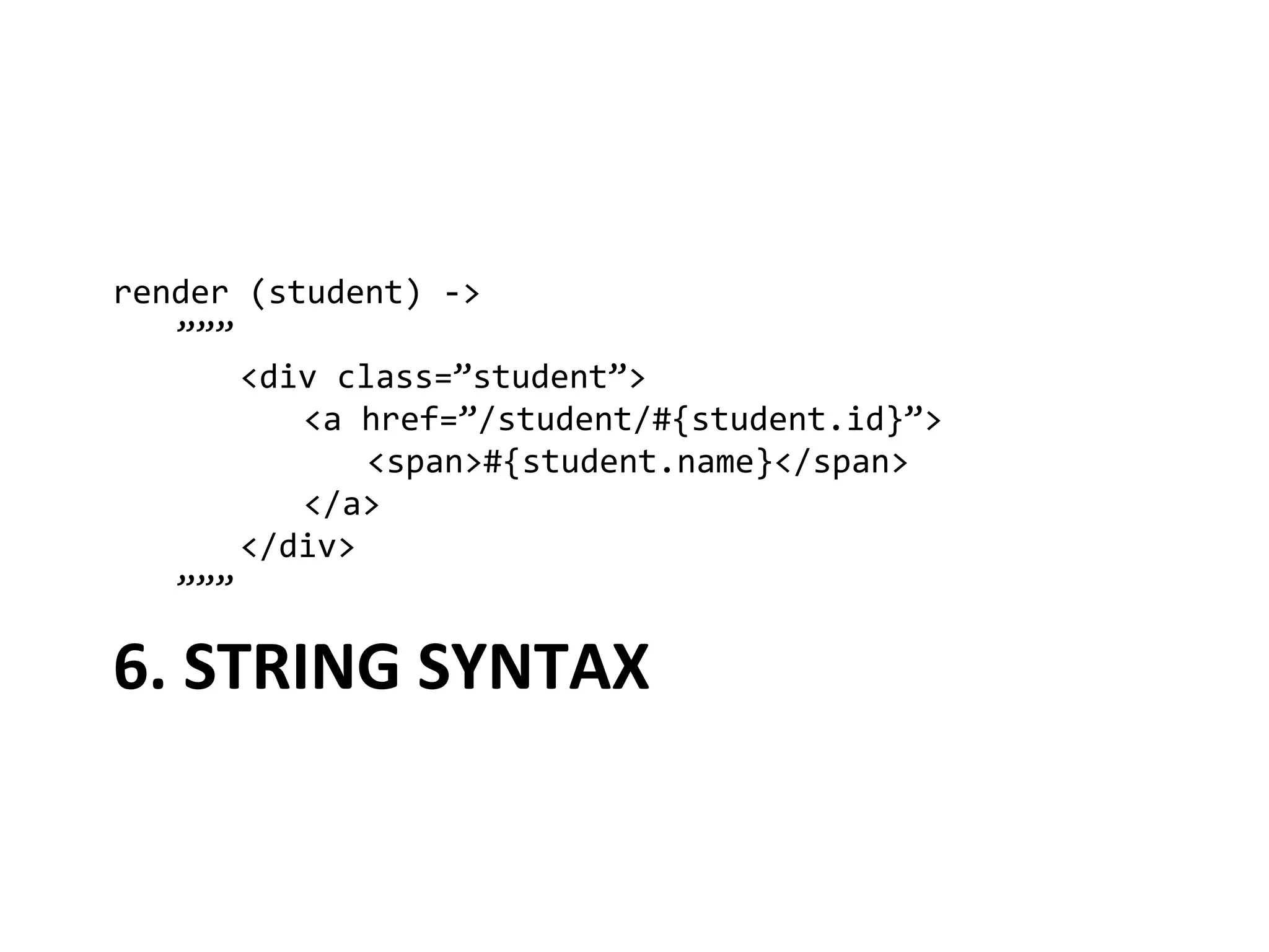render	
  (student)	
  -­‐>	
  
  	
  ”””	
  
  	
   	
  <div	
  class=”student”>	
  
  	
   	
   	
  <a	
  href=”/student/#{student.id}”>	
  
  	
   	
   	
   	
  <span>#{student.name}</span>	
  
  	
   	
   	
  </a>	
  
  	
   	
  </div>	
  
  	
  ”””	
  

6.	
  STRING	
  SYNTAX	
  
 