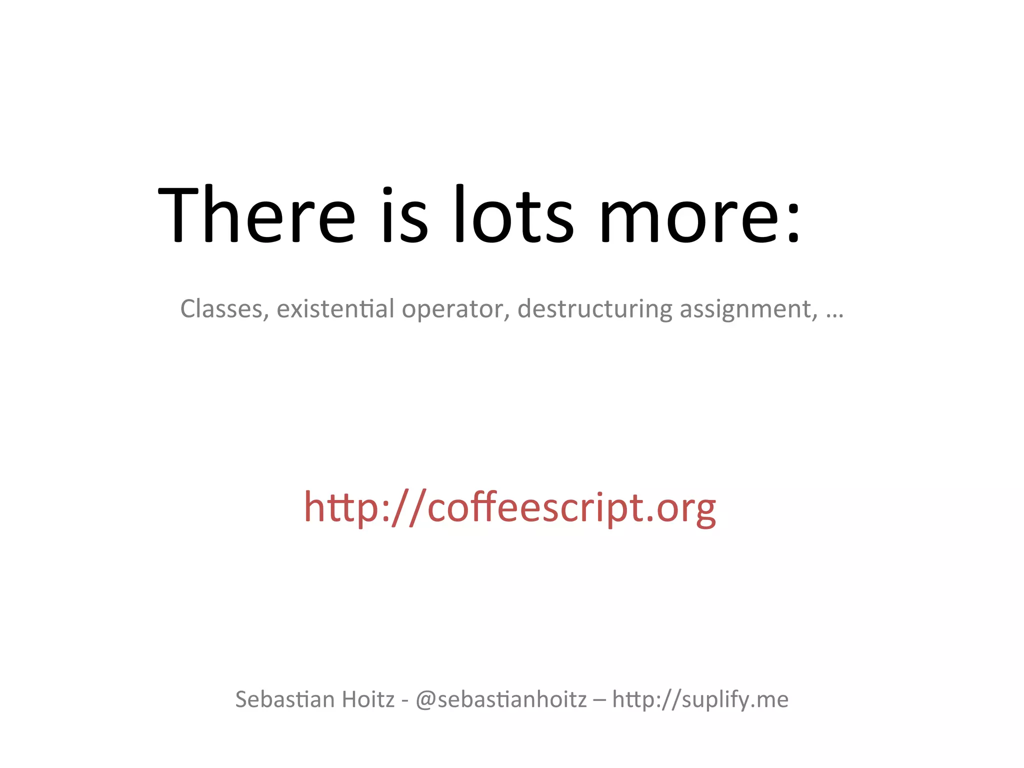 There	
  is	
  lots	
  more:	
  
 Classes,	
  existen@al	
  operator,	
  destructuring	
  assignment,	
  …	
  




               hHp://coﬀeescript.org	
  



       Sebas@an	
  Hoitz	
  -­‐	
  @sebas@anhoitz	
  –	
  hHp://suplify.me	
  
 