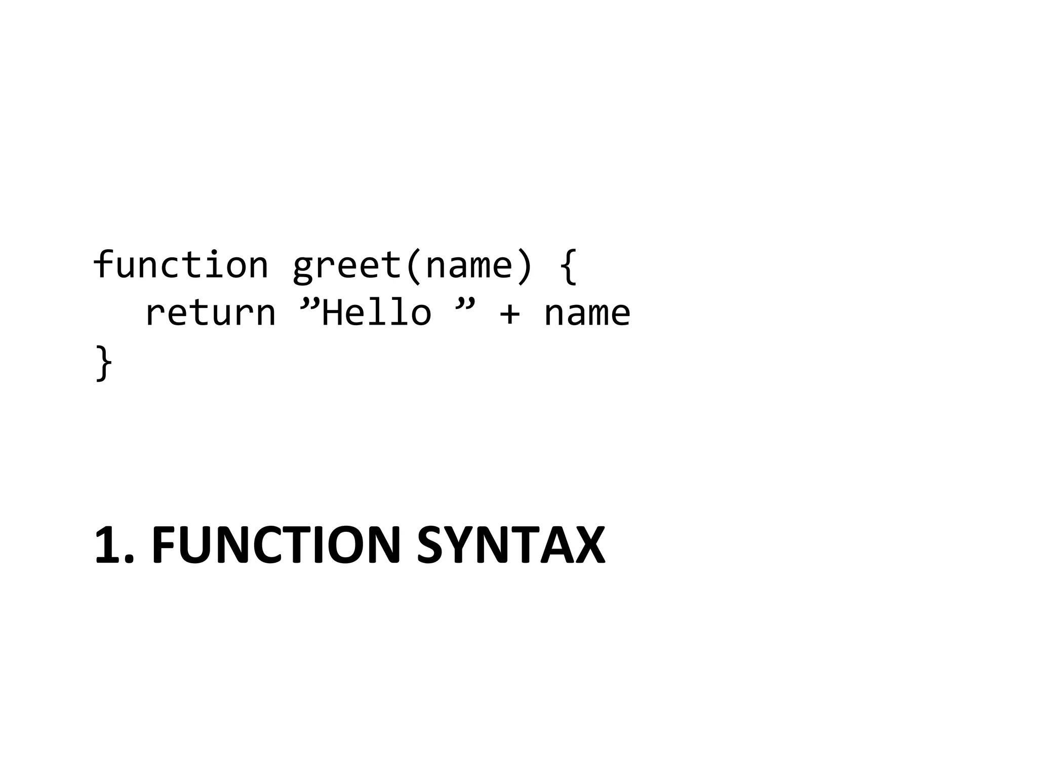function	
  greet(name)	
  {	
  
  	
  return	
  ”Hello	
  ”	
  +	
  name	
  
}	
  



1.	
  FUNCTION	
  SYNTAX	
  
 