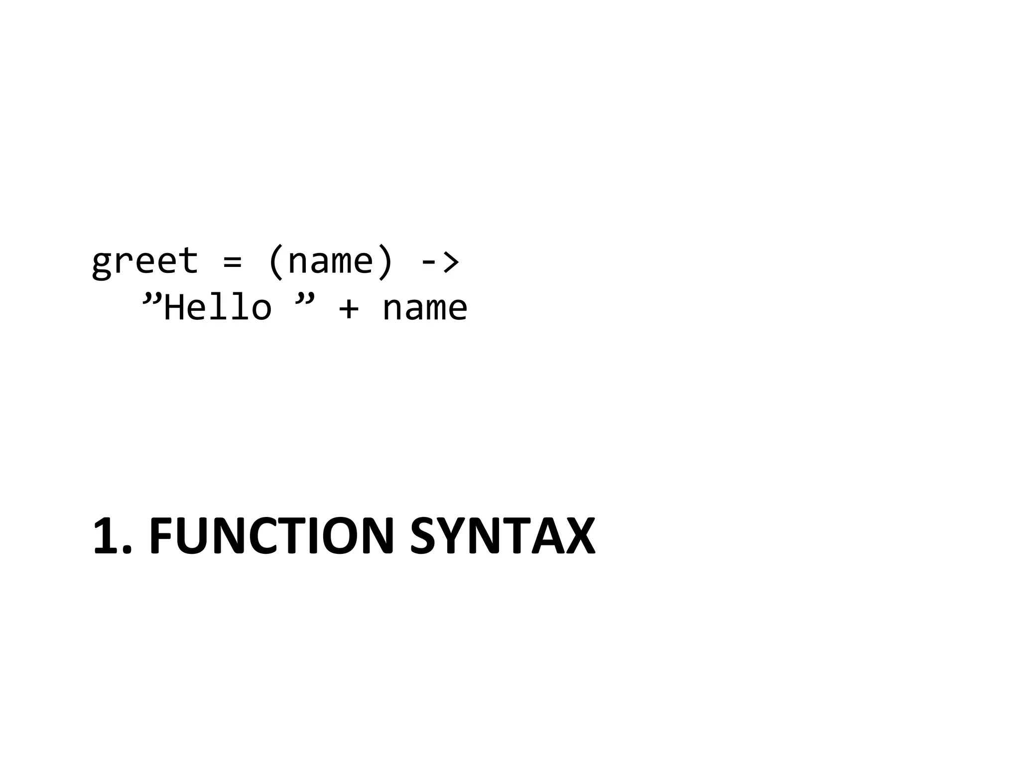 greet	
  =	
  (name)	
  -­‐>	
  
 	
  ”Hello	
  ”	
  +	
  name	
  




1.	
  FUNCTION	
  SYNTAX	
  
 