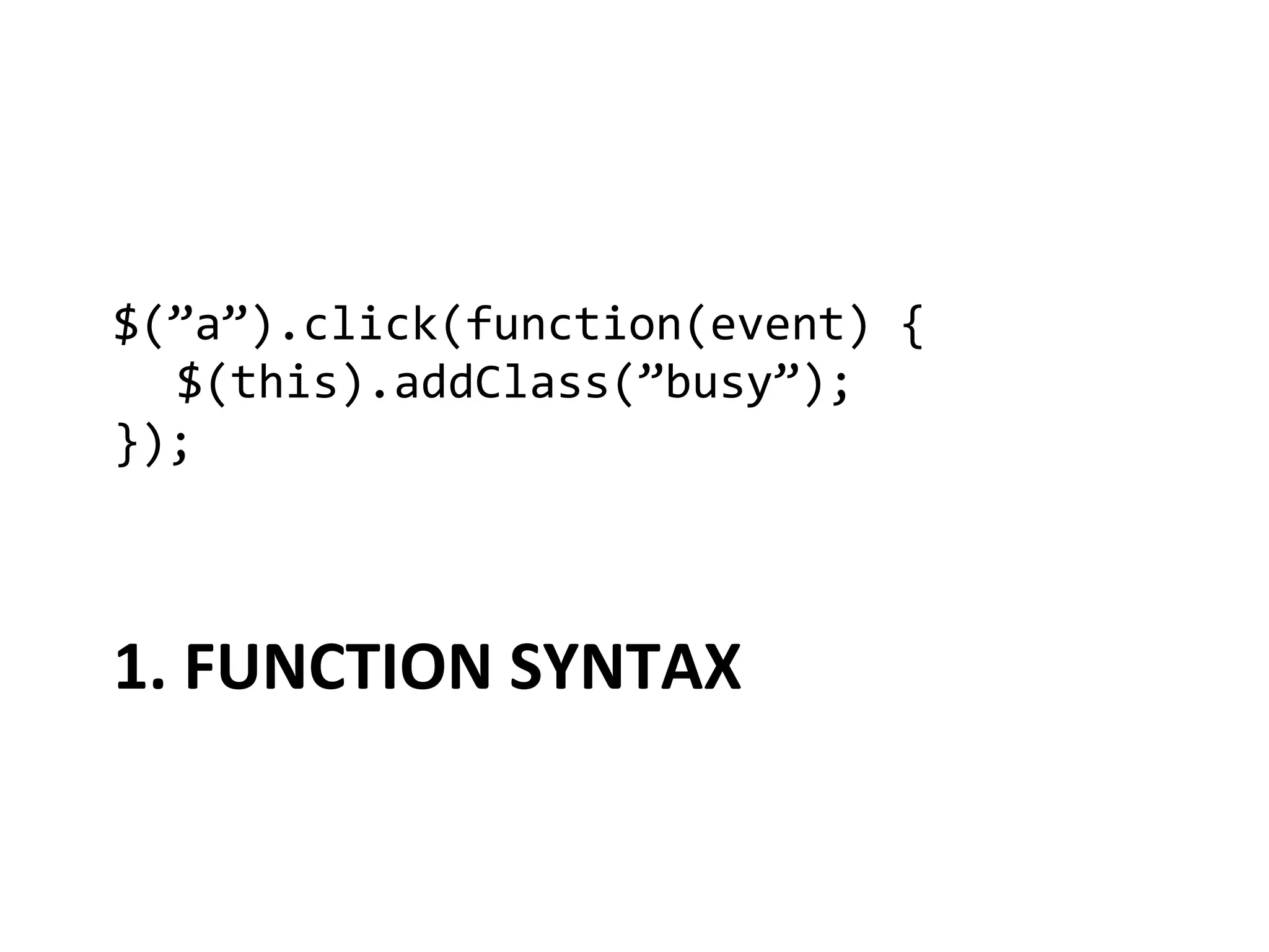 $(”a”).click(function(event)	
  {	
  
 	
  $(this).addClass(”busy”);	
  
});	
  



1.	
  FUNCTION	
  SYNTAX	
  
 