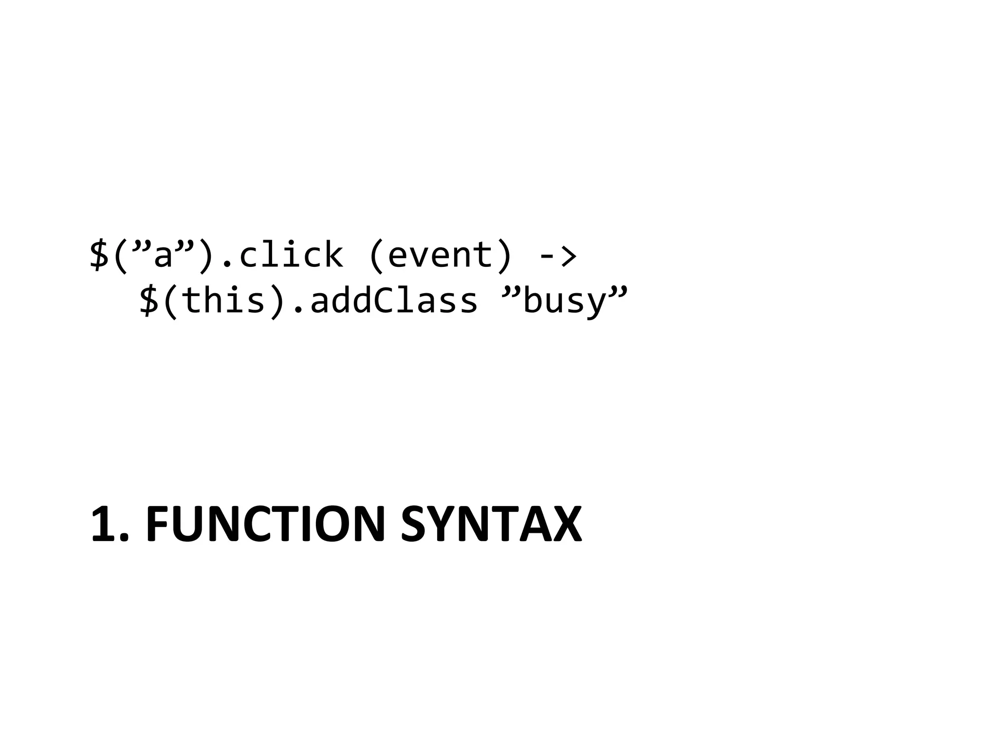 $(”a”).click	
  (event)	
  -­‐>	
  
 	
  $(this).addClass	
  ”busy”	
  




1.	
  FUNCTION	
  SYNTAX	
  
 