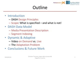 OutlineIntroductionDASH Design PrinciplesScope: What is specified – and what is not!DASH Data ModelMedia Presentation DescriptionSegment IndexingDynamic & AdaptiveVideo on Demand vs. LiveThe Adaptation ProblemConclusions & Future Work2010/05/02Christian Timmerer, Alpen-Adria-Universität Klagenfurt, Austria7