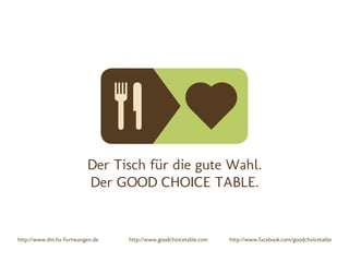 Der Tisch für die gute Wahl.
                         Der GOOD CHOICE TABLE.


http://www.dm.hs-furtwangen.de   http://www.goodchoicetable.com   http://www.facebook.com/goodchoicetable
 