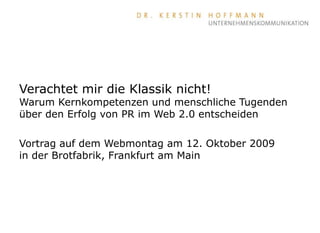 Verachtet mir die Klassik nicht! Warum Kernkompetenzen und menschliche Tugenden über den Erfolg von PR im Web 2.0 entscheiden Vortrag auf dem Webmontag am 12. Oktober 2009 in der Brotfabrik, Frankfurt am Main 