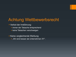 Achtung Wettbewerbsrecht
 Verbot der Irreführung:
   immer der Tatsache entsprechend
   keine Tatsachen verschweigen


 Keine vergleichende Werbung
   „Wir sind besser als Unternehmen XY“.
 