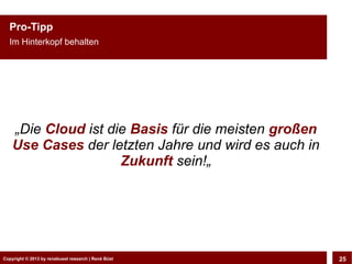 Pro-Tipp
  Im Hinterkopf behalten




    „Die Cloud ist die Basis für die meisten großen
    Use Cases der letzten Jahre und wird es auch in
                     Zukunft sein!„




Copyright © 2013 by CLOUD-PRO.de, Dr. Dietmar Büst
Copyright © 2013 by renebuest research | René Wiedemann, René Büst
                                                                     25
 