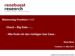Webmontag Frankfurt // #46


   Cloud – Big Data – ...

   - Wie finde ich den richtigen Use Case -

                                                                 René Büst

                                              Frankfurt, 11. März 2013



                                      Copyright © 2013 by renebuest research | René Büst
 