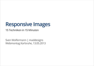 Responsive Images
15 Techniken in 15 Minuten
Sven Wolfermann | maddesigns
Webmontag Karlsruhe, 13.05.2013
 