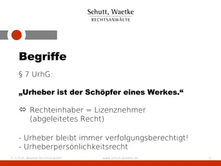 Begriffe
    § 7 UrhG:

    „Urheber ist der Schöpfer eines Werkes.“

     Rechteinhaber = Lizenznehmer
      (abgeleitetes Recht)

    - Urheber bleibt immer verfolgungsberechtigt!
    - Urheberpersönlichkeitsrecht
© Schutt, Waetke Rechtsanwälte   www.schutt-waetke.de   5
 